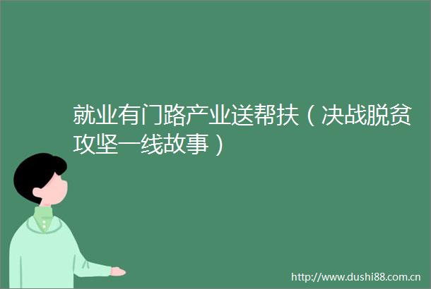 就业有门路产业送帮扶（决战脱贫攻坚一线故事）