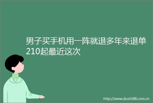 男子买手机用一阵就退多年来退单210起最近这次