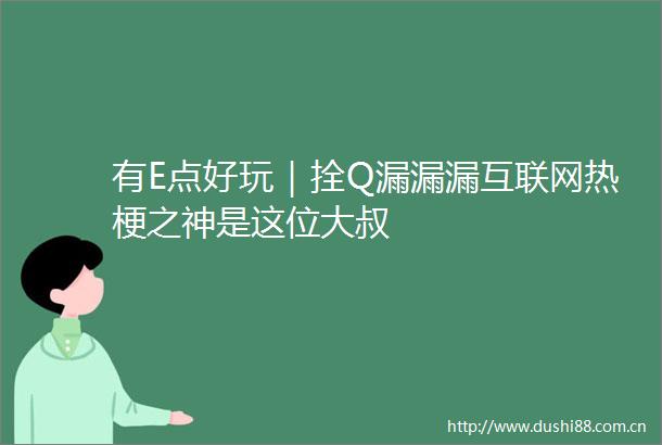 有E点好玩｜拴Q漏漏漏互联网热梗之神是这位大叔