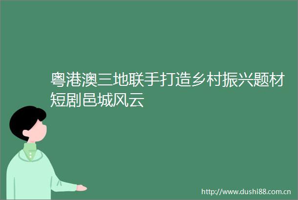 粤港澳三地联手打造乡村振兴题材短剧邑城风云