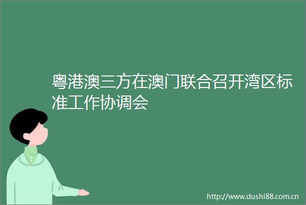 粤港澳三方在澳门联合召开湾区标准工作协调会