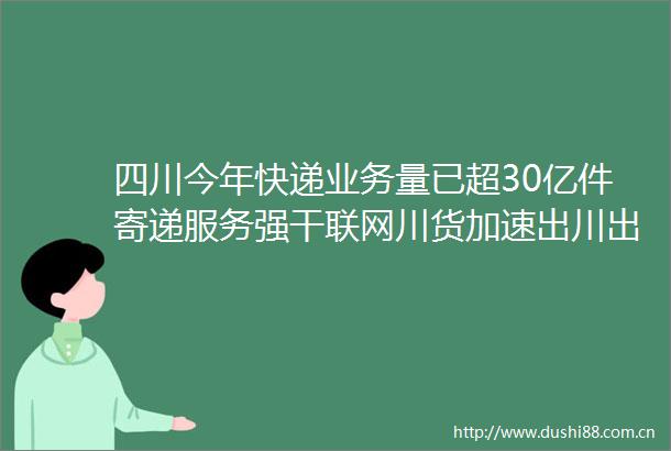 四川今年快递业务量已超30亿件寄递服务强干联网川货加速出川出海
