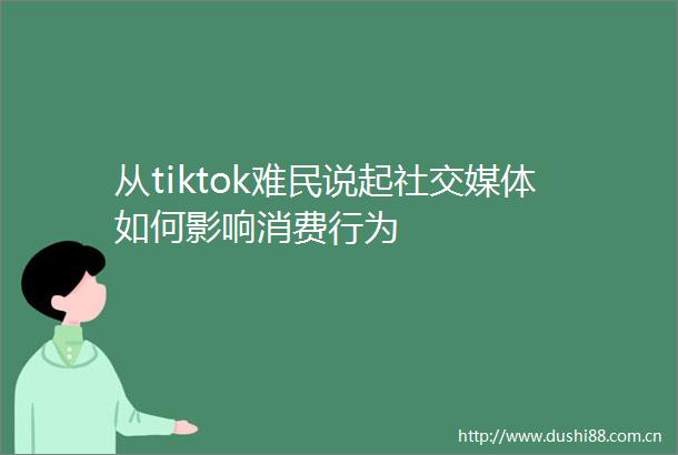 从tiktok难民说起社交媒体如何影响消费行为