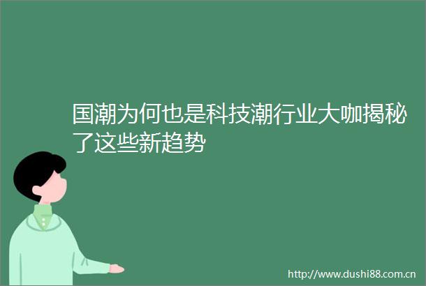 国潮为何也是科技潮行业大咖揭秘了这些新趋势
