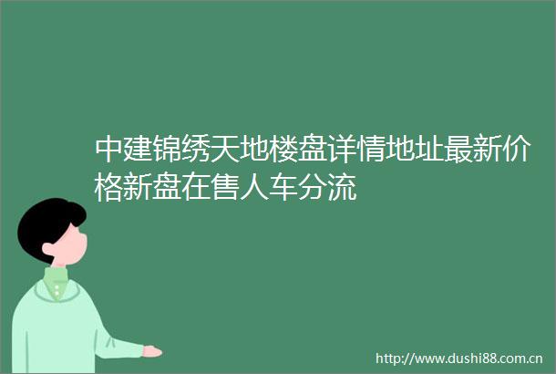 中建锦绣天地楼盘详情地址最新价格新盘在售人车分流