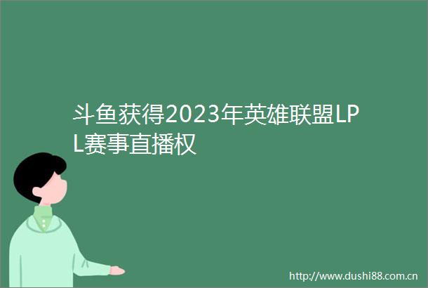 斗鱼获得2023年英雄联盟LPL赛事直播权