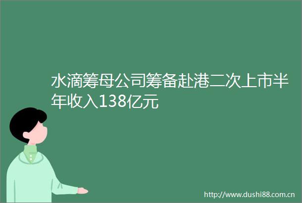 水滴筹母公司筹备赴港二次上市半年收入138亿元