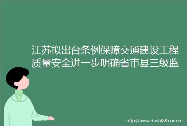 江苏拟出台条例保障交通建设工程质量安全进一步明确省市县三级监管职责
