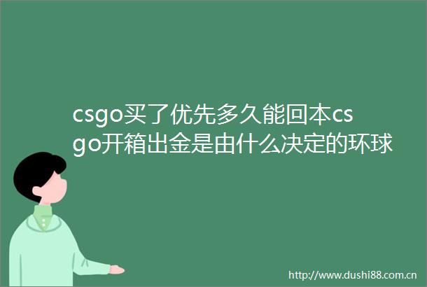 csgo买了优先多久能回本csgo开箱出金是由什么决定的环球关注