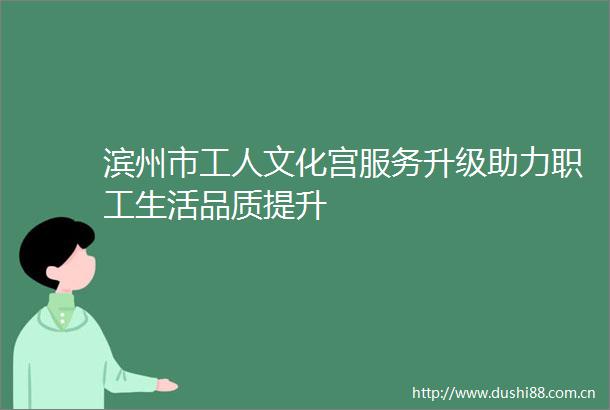 滨州市工人文化宫服务升级助力职工生活品质提升