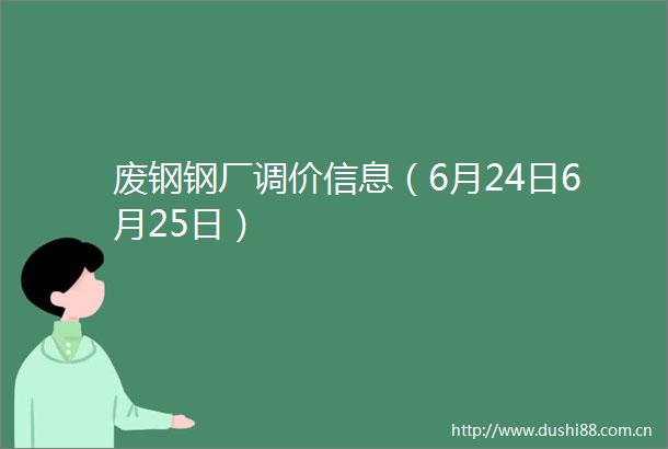 废钢钢厂调价信息（6月24日6月25日）