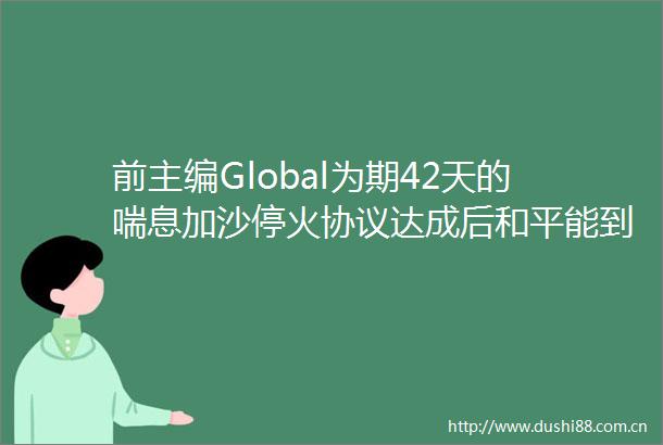 前主编Global为期42天的喘息加沙停火协议达成后和平能到来吗