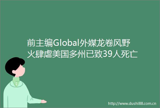前主编Global外媒龙卷风野火肆虐美国多州已致39人死亡