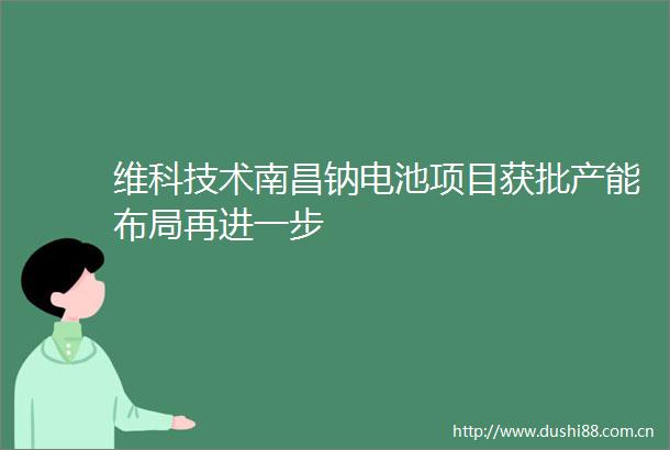 维科技术南昌钠电池项目获批产能布局再进一步
