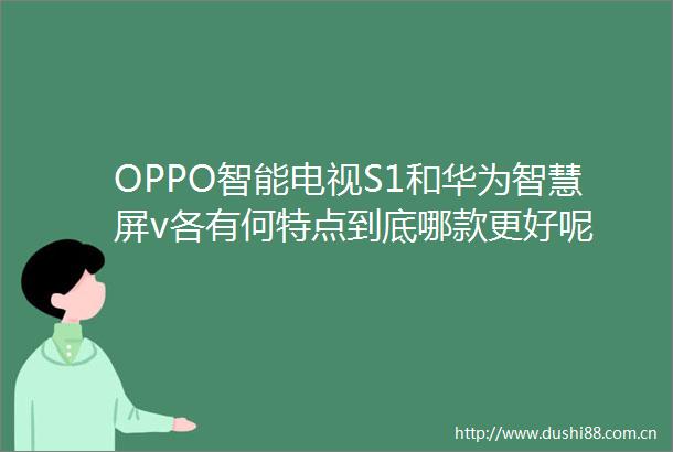 OPPO智能电视S1和华为智慧屏v各有何特点到底哪款更好呢