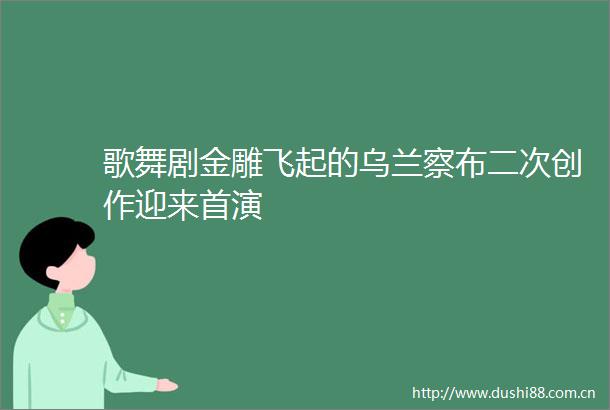 歌舞剧金雕飞起的乌兰察布二次创作迎来首演