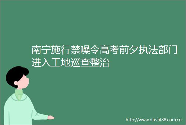 南宁施行禁噪令高考前夕部门进入工地巡查整治