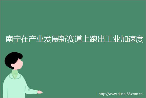 南宁在产业发展新赛道上跑出工业加速度