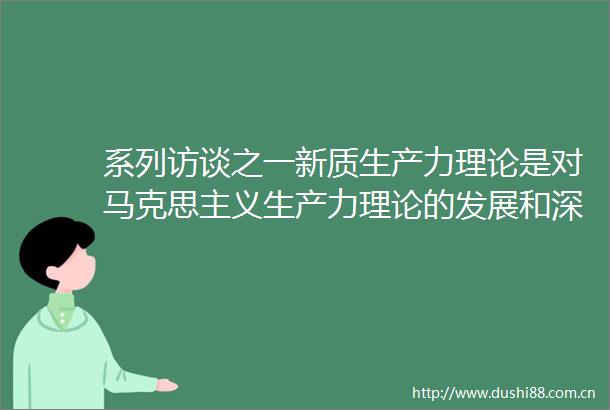 系列访谈之一新质生产力理论是对马克思主义生产力理论的发展和深化