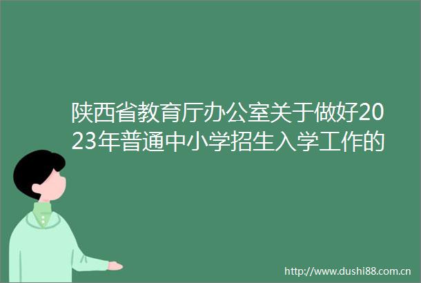 陕西省教育厅办公室关于做好2023年普通中小学招生入学工作的通知