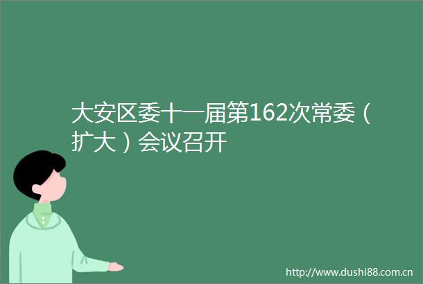 大安区委十一届第162次常委（扩大）会议召开