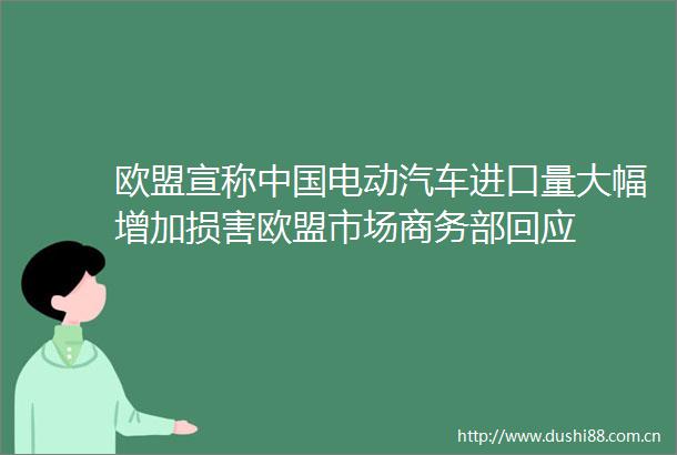 欧盟宣称电动汽车进口量大幅增加损害欧盟市场商务部回应