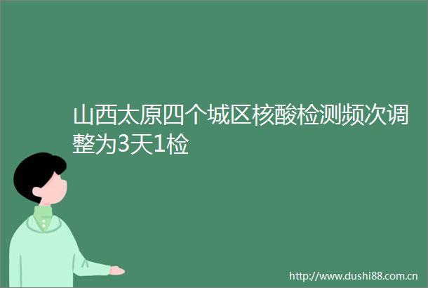 山西太原四个城区核酸检测频次调整为3天1检