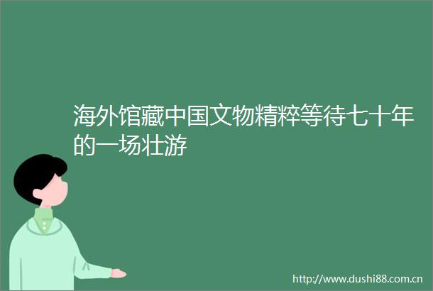 海外馆藏文物精粹等待七十年的一场壮游