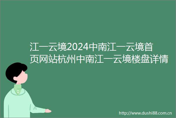 江一云境2024中南江一云境首页网站杭州中南江一云境楼盘详情户型配套