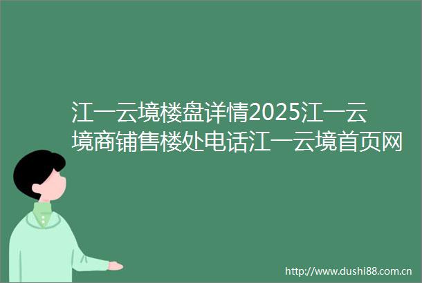 江一云境楼盘详情2025江一云境商铺售楼处电话江一云境首页网站江一云境欢迎你