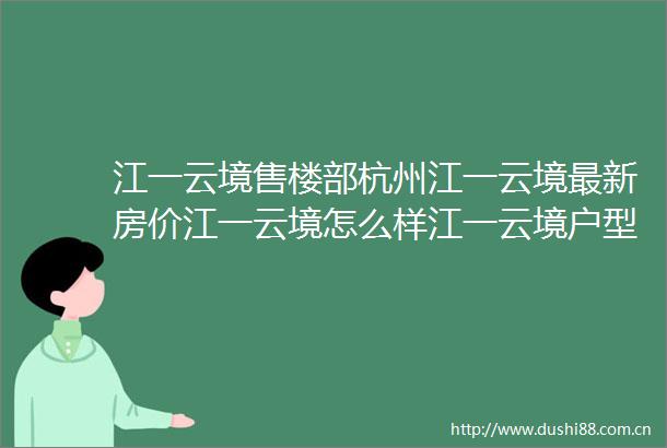 江一云境售楼部杭州江一云境最新房价江一云境怎么样江一云境户型图小区地址楼盘详情