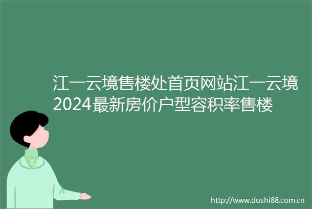 江一云境售楼处首页网站江一云境2024最新房价户型容积率售楼中心电话