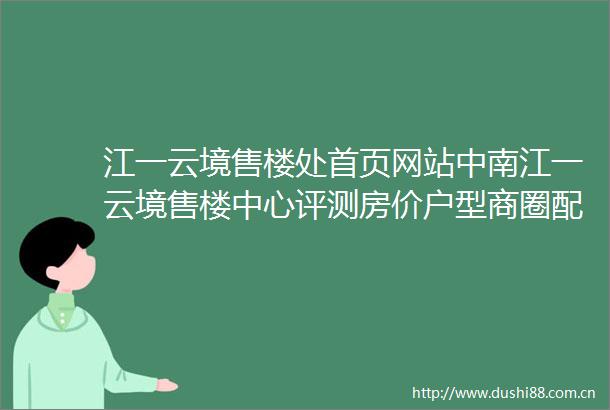 江一云境售楼处首页网站中南江一云境售楼中心评测房价户型商圈配套