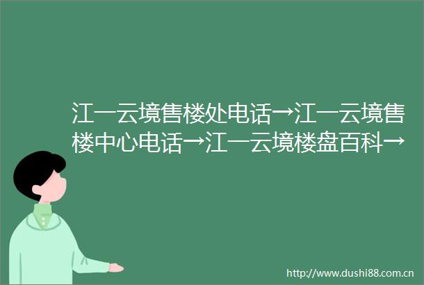 江一云境售楼处电话→江一云境售楼中心电话→江一云境楼盘百科→首页网站→楼盘百科→首页网站→24小时热线电话
