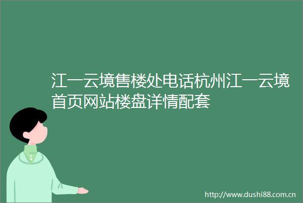 江一云境售楼处电话杭州江一云境首页网站楼盘详情配套