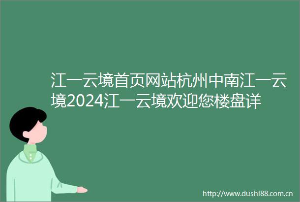 江一云境首页网站杭州中南江一云境2024江一云境欢迎您楼盘详情价格户型