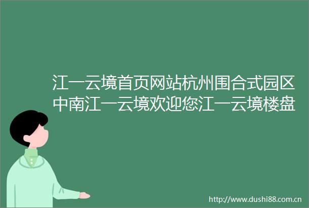 江一云境首页网站杭州围合式园区中南江一云境欢迎您江一云境楼盘详情新价格户型地址江一云境杭州楼市最新发布