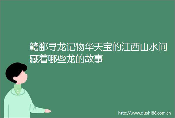 赣鄱寻龙记物华天宝的江西山水间藏着哪些龙的故事