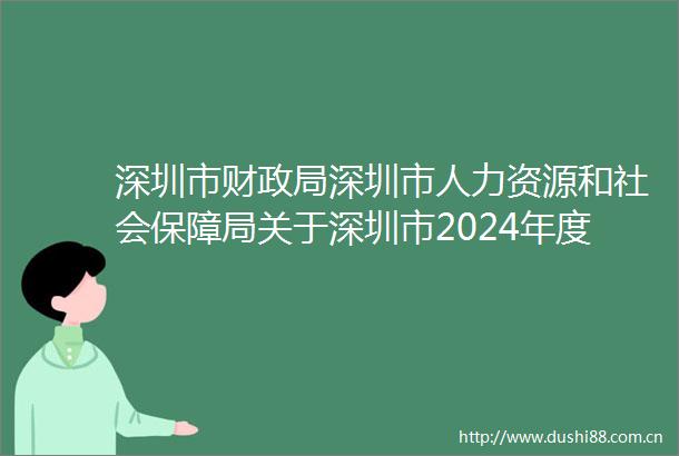 深圳市财深圳市人力资源和社会保障局关于深圳市2024年度全国会计专业技术资格考试报名及有关事项的通知