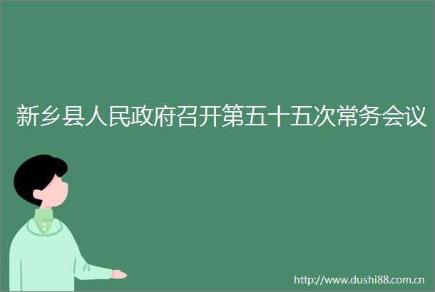 新乡县召开第五十五次常务会议