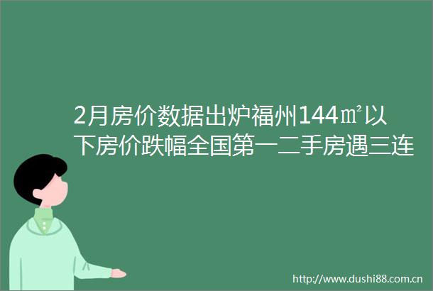 2月房价数据出炉福州144㎡以下房价跌幅全国第一二手房遇三连跌