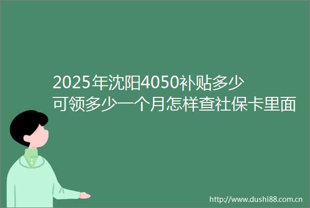 2025年沈阳4050补贴多少可领多少一个月怎样查社保卡里面的补贴款4050的补贴