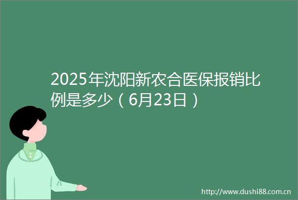 2025年沈阳新农合医保报销比例是多少（6月23日）