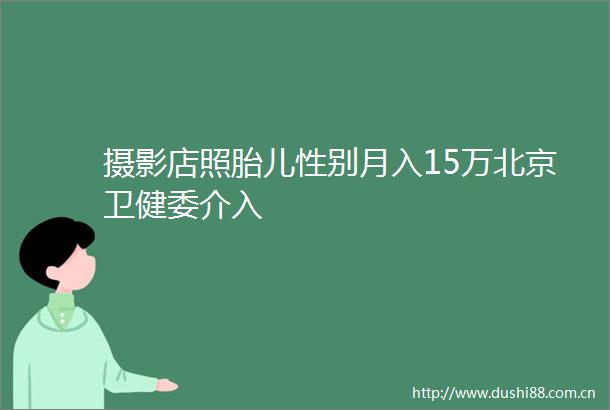 摄影店照胎儿性别月入15万北京卫健委介入