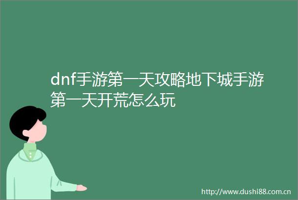 dnf手游第一天攻略地下城手游第一天开荒怎么玩