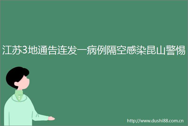 江苏3地通告连发一病例隔空感染昆山警惕