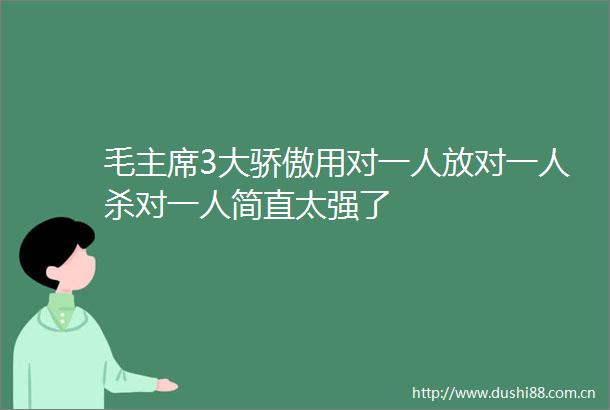 毛3大骄傲用对一人放对一人杀对一人简直太强了