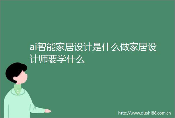 ai智能家居设计是什么做家居设计师要学什么