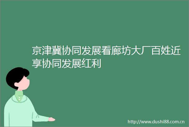 京津冀协同发展看廊坊大厂百姓近享协同发展红利