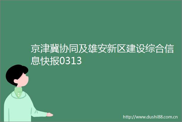 京津冀协同及雄安新区建设综合信息快报0313